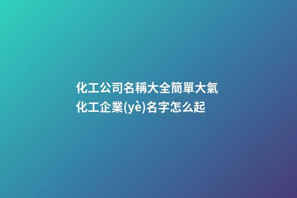 化工公司名稱大全簡單大氣 化工企業(yè)名字怎么起-第1張-公司起名-玄機派